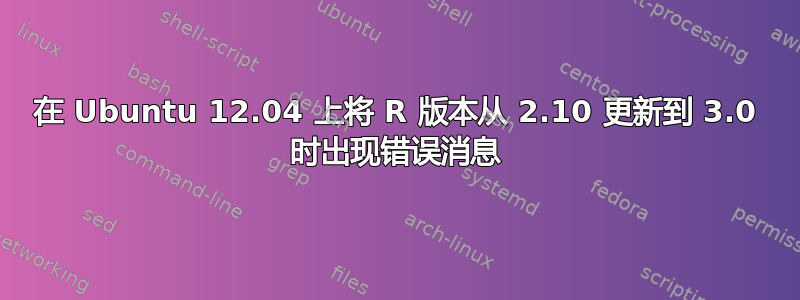 在 Ubuntu 12.04 上将 R 版本从 2.10 更新到 3.0 时出现错误消息