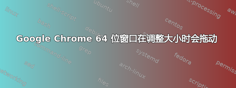 Google Chrome 64 位窗口在调整大小时会拖动