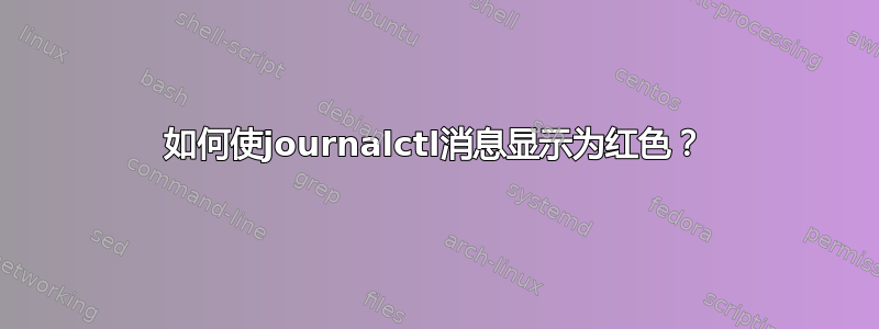 如何使journalctl消息显示为红色？