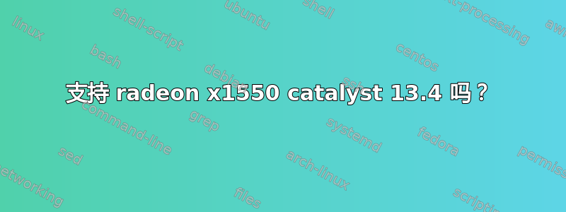 支持 radeon x1550 catalyst 13.4 吗？