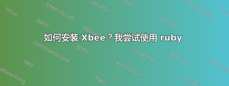 如何安装 Xbee？我尝试使用 ruby