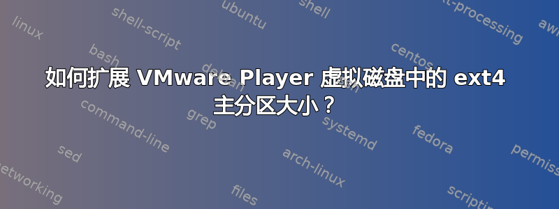 如何扩展 VMware Player 虚拟磁盘中的 ext4 主分区大小？