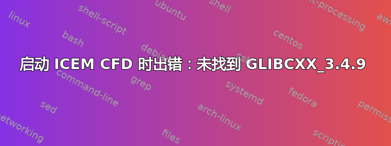 启动 ICEM CFD 时出错：未找到 GLIBCXX_3.4.9