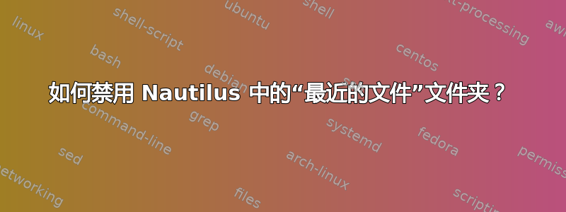 如何禁用 Nautilus 中的“最近的文件”文件夹？