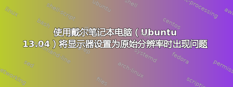 使用戴尔笔记本电脑（Ubuntu 13.04）将显示器设置为原始分辨率时出现问题