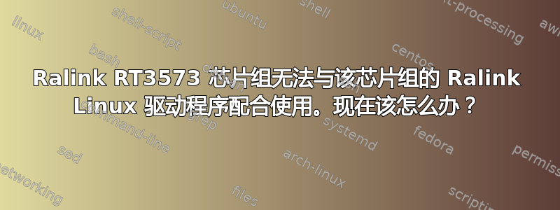 Ralink RT3573 芯片组无法与该芯片组的 Ralink Linux 驱动程序配合使用。现在该怎么办？