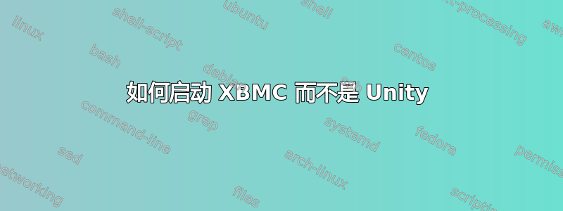 如何启动 XBMC 而不是 Unity