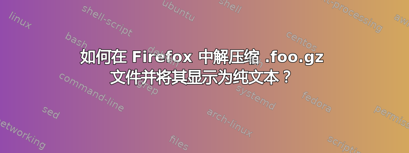 如何在 Firefox 中解压缩 .foo.gz 文件并将其显示为纯文本？