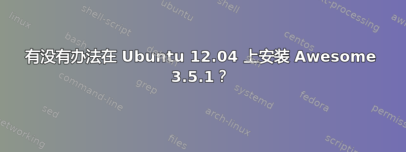 有没有办法在 Ubuntu 12.04 上安装 Awesome 3.5.1？