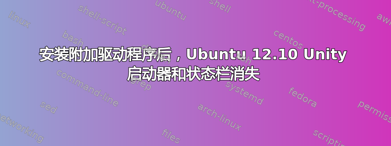 安装附加驱动程序后，Ubuntu 12.10 Unity 启动器和状态栏消失