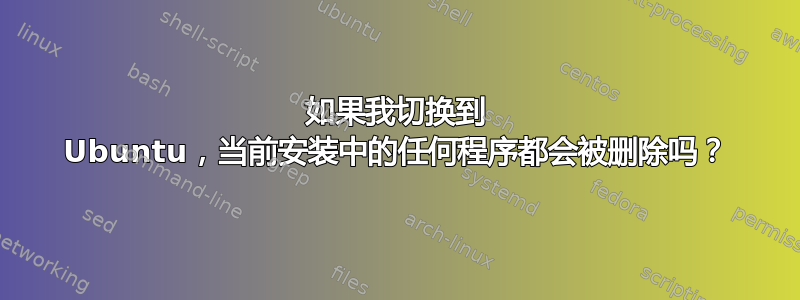 如果我切换到 Ubuntu，当前安装中的任何程序都会被删除吗？