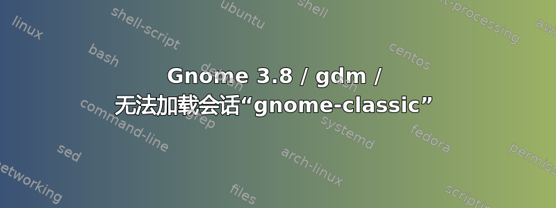 Gnome 3.8 / gdm / 无法加载会话“gnome-classic”