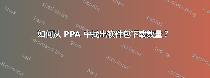 如何从 PPA 中找出软件包下载数量？