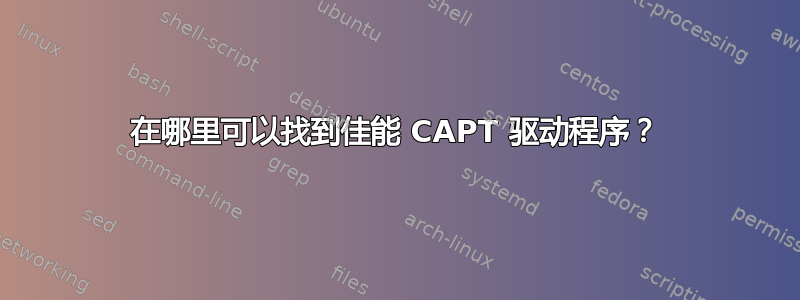 在哪里可以找到佳能 CAPT 驱动程序？