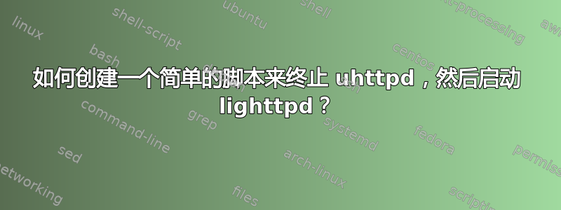 如何创建一个简单的脚本来终止 uhttpd，然后启动 lig​​httpd？