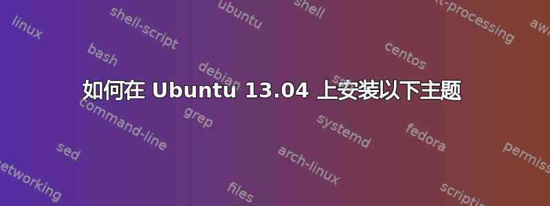 如何在 Ubuntu 13.04 上安装以下主题