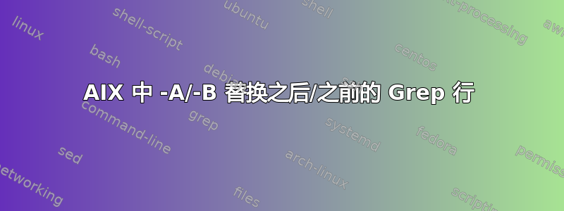 AIX 中 -A/-B 替换之后/之前的 Grep 行