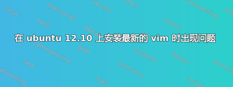 在 ubuntu 12.10 上安装最新的 vim 时出现问题