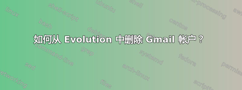 如何从 Evolution 中删除 Gmail 帐户？