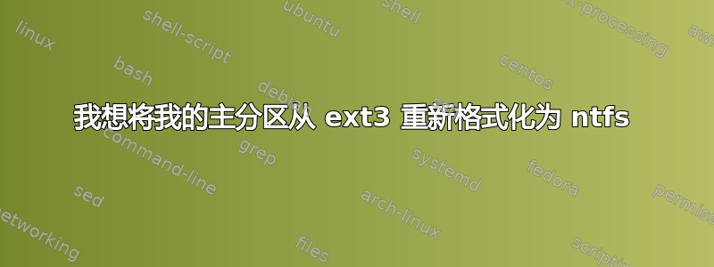 我想将我的主分区从 ext3 重新格式化为 ntfs