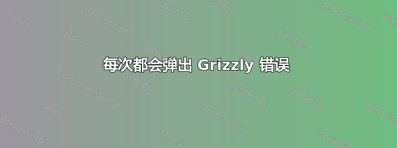 每次都会弹出 Grizzly 错误