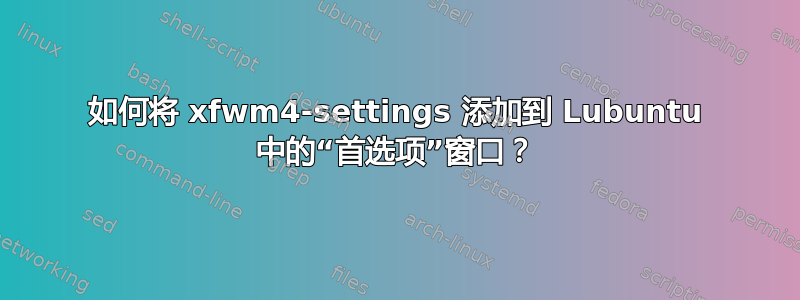 如何将 xfwm4-settings 添加到 Lubuntu 中的“首选项”窗口？