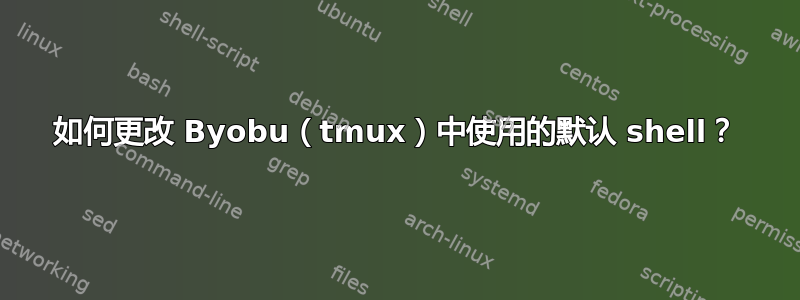 如何更改 Byobu（tmux）中使用的默认 shell？