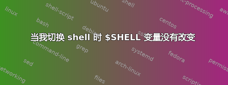 当我切换 shell 时 $SHELL 变量没有改变