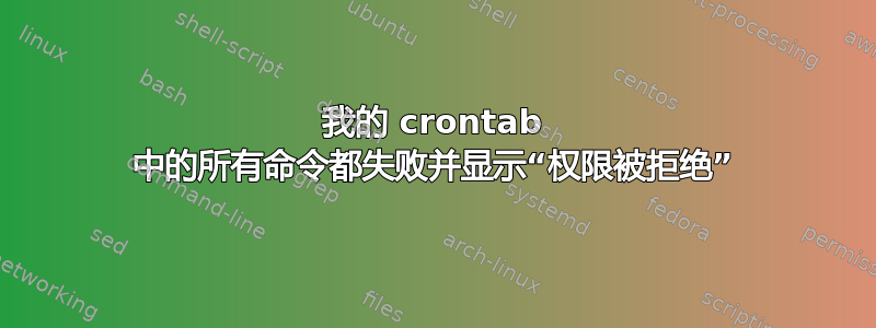 我的 crontab 中的所有命令都失败并显示“权限被拒绝”