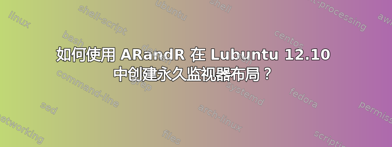 如何使用 ARandR 在 Lubuntu 12.10 中创建永久监视器布局？