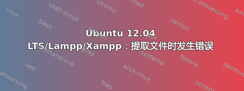 Ubuntu 12.04 LTS/Lampp/Xampp：提取文件时发生错误