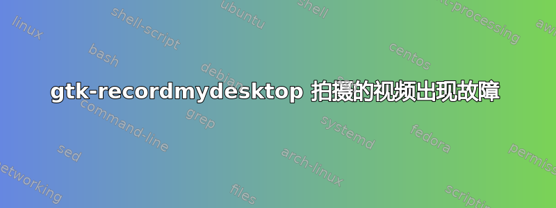 gtk-recordmydesktop 拍摄的视频出现故障