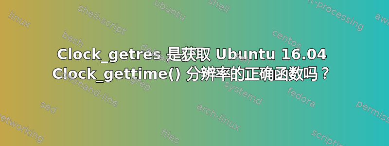 Clock_getres 是获取 Ubuntu 16.04 Clock_gettime() 分辨率的正确函数吗？