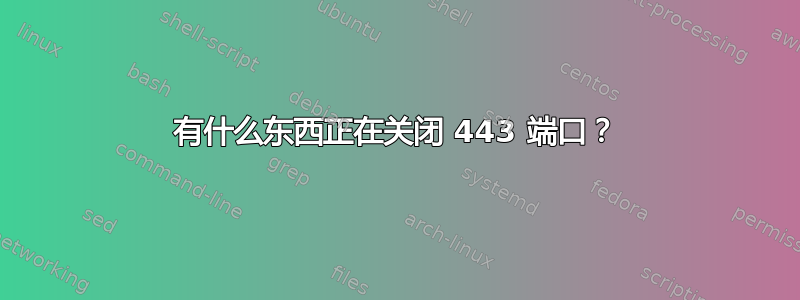 有什么东西正在关闭 443 端口？