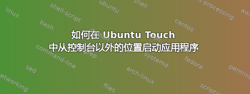 如何在 Ubuntu Touch 中从控制台以外的位置启动应用程序