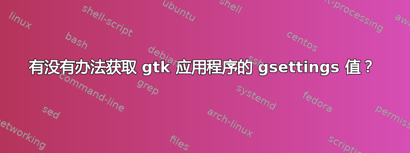 有没有办法获取 gtk 应用程序的 gsettings 值？