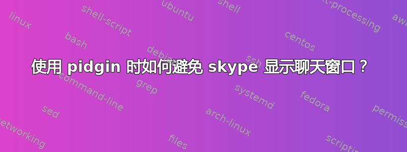 使用 pidgin 时如何避免 skype 显示聊天窗口？