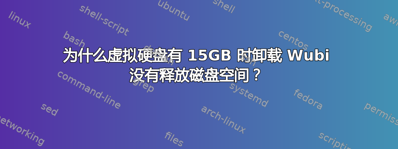 为什么虚拟硬盘有 15GB 时卸载 Wubi 没有释放磁盘空间？