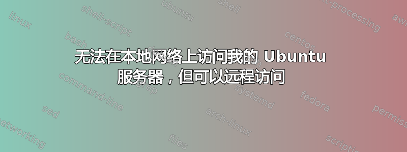 无法在本地网络上访问我的 Ubuntu 服务器，但可以远程访问