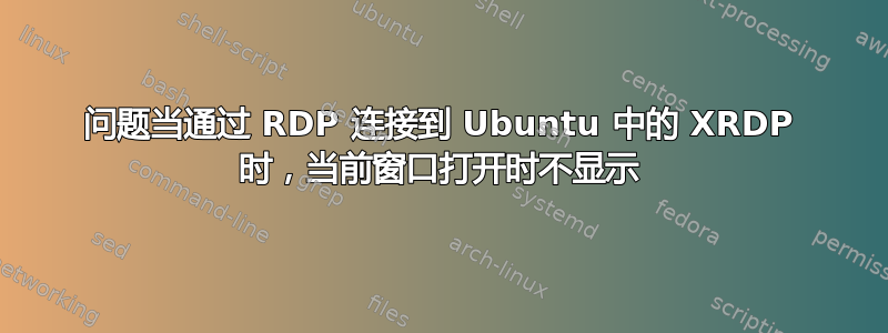 问题当通过 RDP 连接到 Ubuntu 中的 XRDP 时，当前窗口打开时不显示