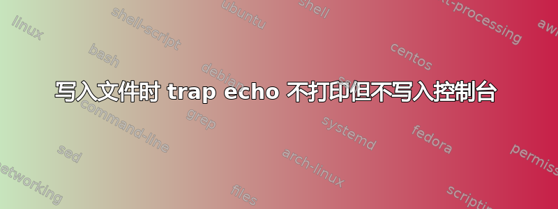 写入文件时 trap echo 不打印但不写入控制台