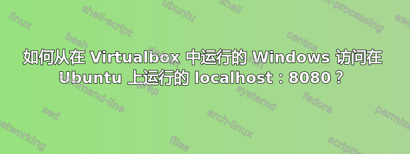 如何从在 Virtualbox 中运行的 Windows 访问在 Ubuntu 上运行的 localhost：8080？