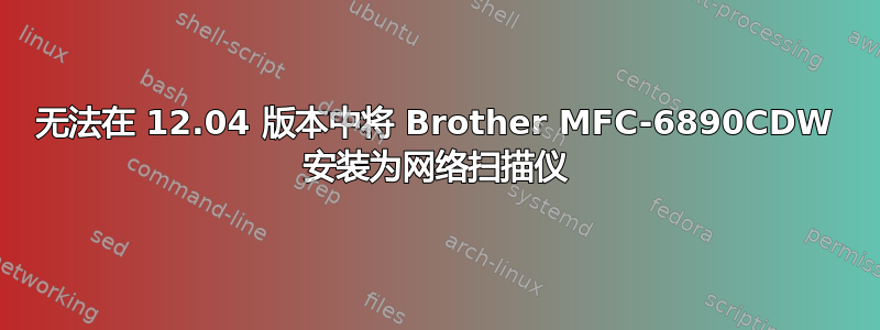 无法在 12.04 版本中将 Brother MFC-6890CDW 安装为网络扫描仪