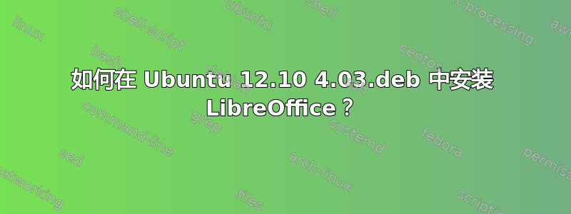 如何在 Ubuntu 12.10 4.03.deb 中安装 LibreOffice？