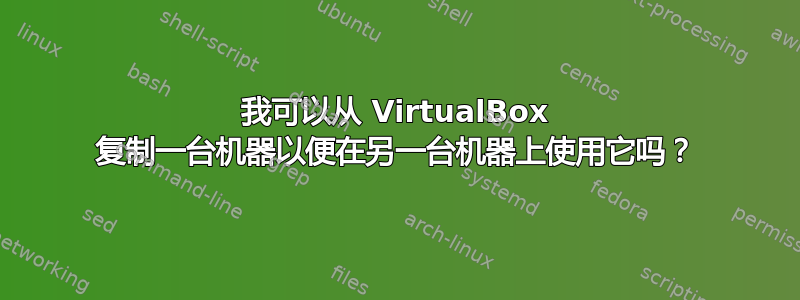 我可以从 VirtualBox 复制一台机器以便在另一台机器上使用它吗？