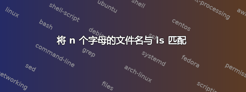 将 n 个字母的文件名与 ls 匹配