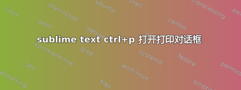 sublime text ctrl+p 打开打印对话框