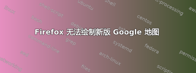 Firefox 无法绘制新版 Google 地图