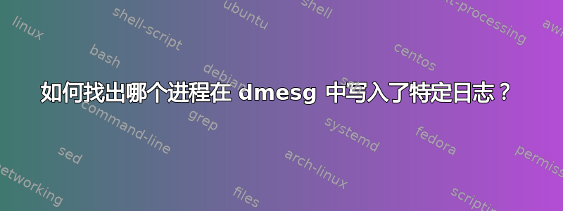 如何找出哪个进程在 dmesg 中写入了特定日志？