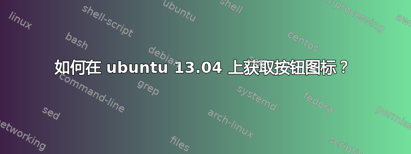 如何在 ubuntu 13.04 上获取按钮图标？